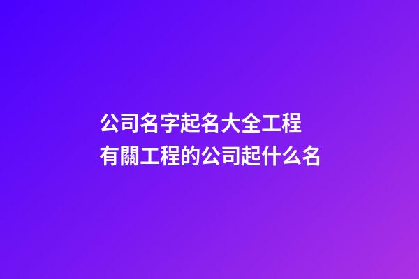 公司名字起名大全工程 有關工程的公司起什么名-第1張-公司起名-玄機派